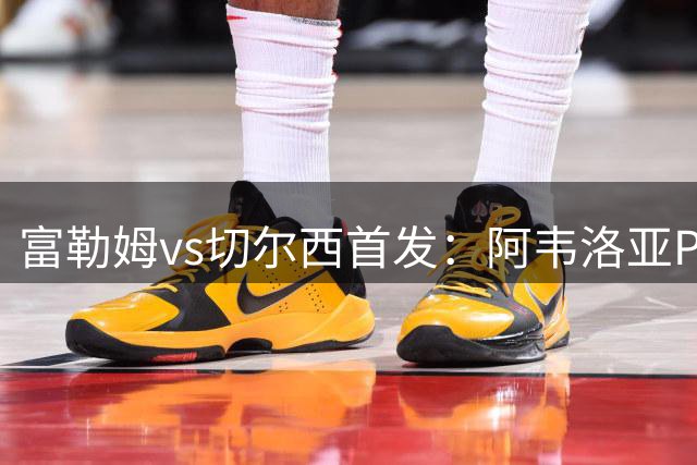 富勒姆vs切尔西首发：阿韦洛亚PK阿隆索！罗杰斯先发，恩佐替补