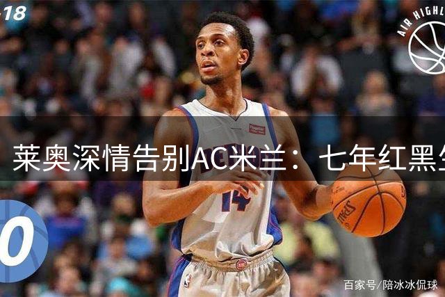 莱奥深情告别AC米兰：七年红黑生涯助我成长