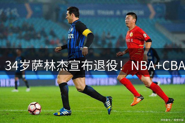 34岁萨林杰宣布退役！NBA+CBA生涯赚了多少钱？退休金又有多少？
